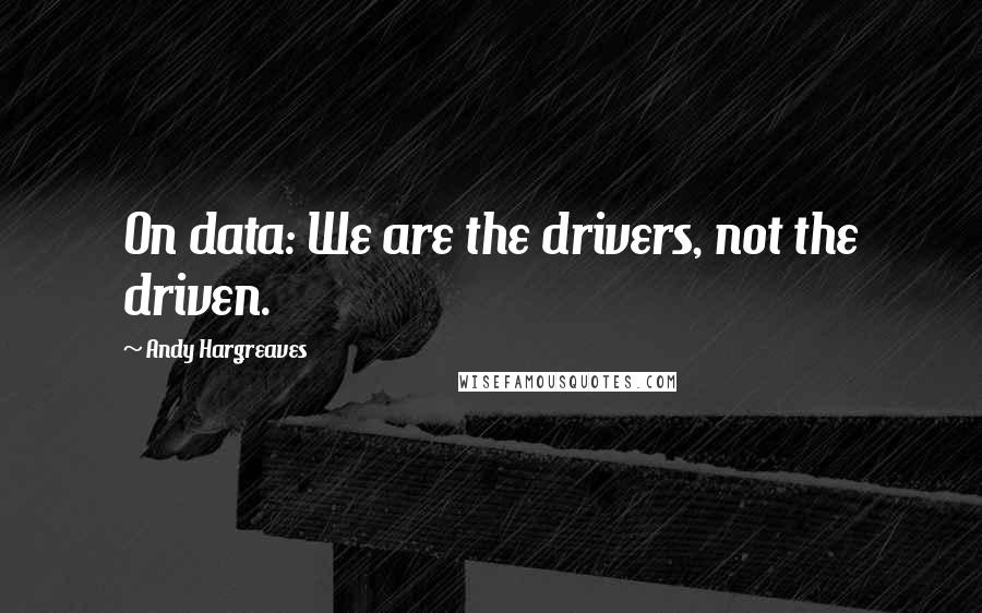 Andy Hargreaves Quotes: On data: We are the drivers, not the driven.