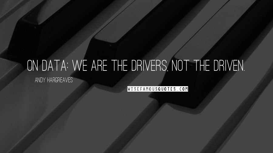 Andy Hargreaves Quotes: On data: We are the drivers, not the driven.