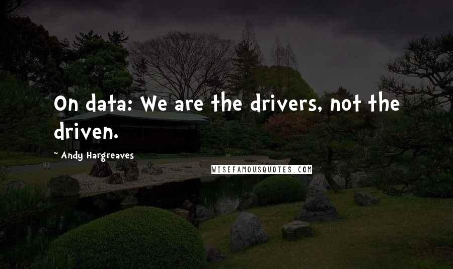 Andy Hargreaves Quotes: On data: We are the drivers, not the driven.
