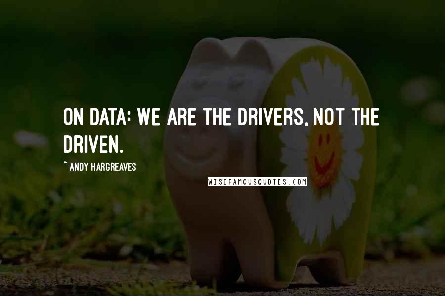 Andy Hargreaves Quotes: On data: We are the drivers, not the driven.