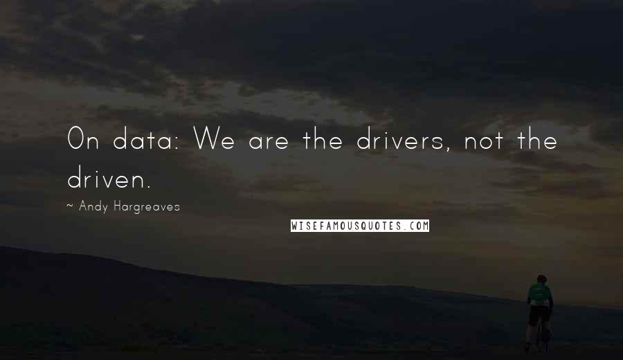 Andy Hargreaves Quotes: On data: We are the drivers, not the driven.