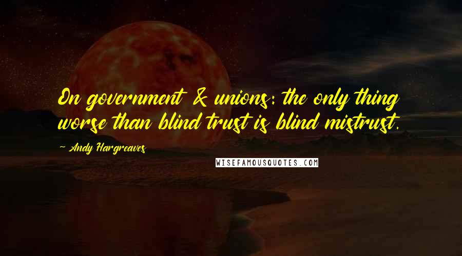Andy Hargreaves Quotes: On government & unions: the only thing worse than blind trust is blind mistrust.