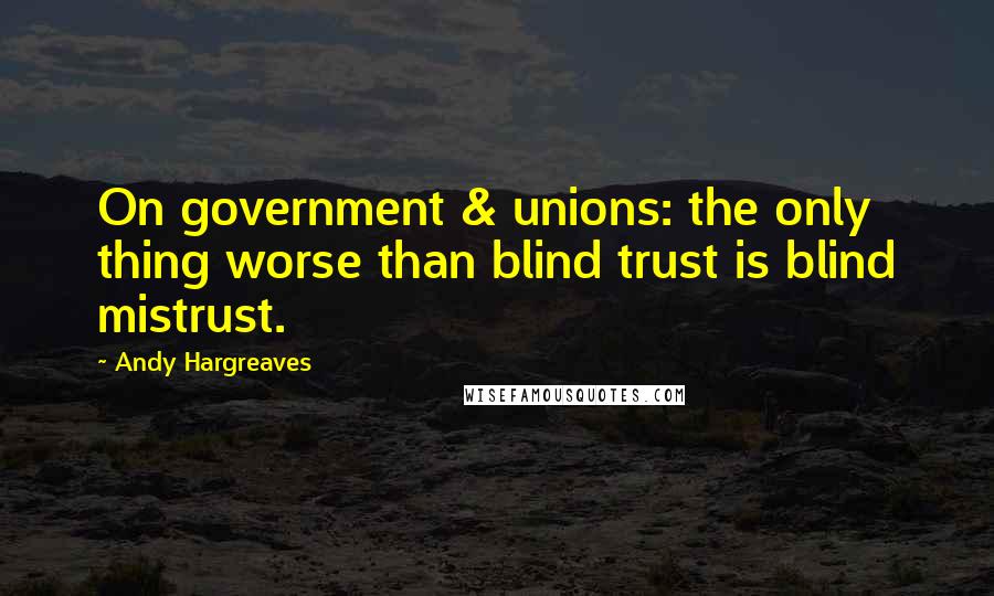 Andy Hargreaves Quotes: On government & unions: the only thing worse than blind trust is blind mistrust.