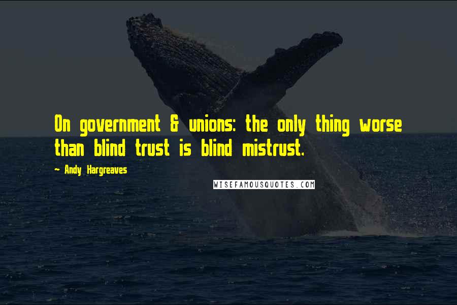 Andy Hargreaves Quotes: On government & unions: the only thing worse than blind trust is blind mistrust.