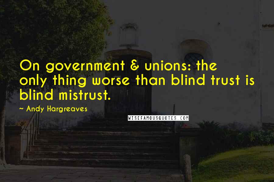 Andy Hargreaves Quotes: On government & unions: the only thing worse than blind trust is blind mistrust.