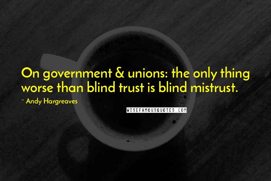 Andy Hargreaves Quotes: On government & unions: the only thing worse than blind trust is blind mistrust.