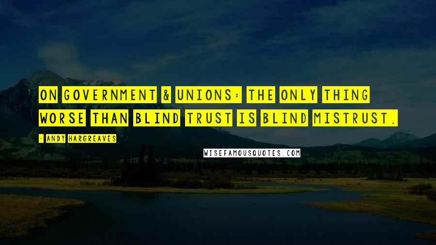 Andy Hargreaves Quotes: On government & unions: the only thing worse than blind trust is blind mistrust.