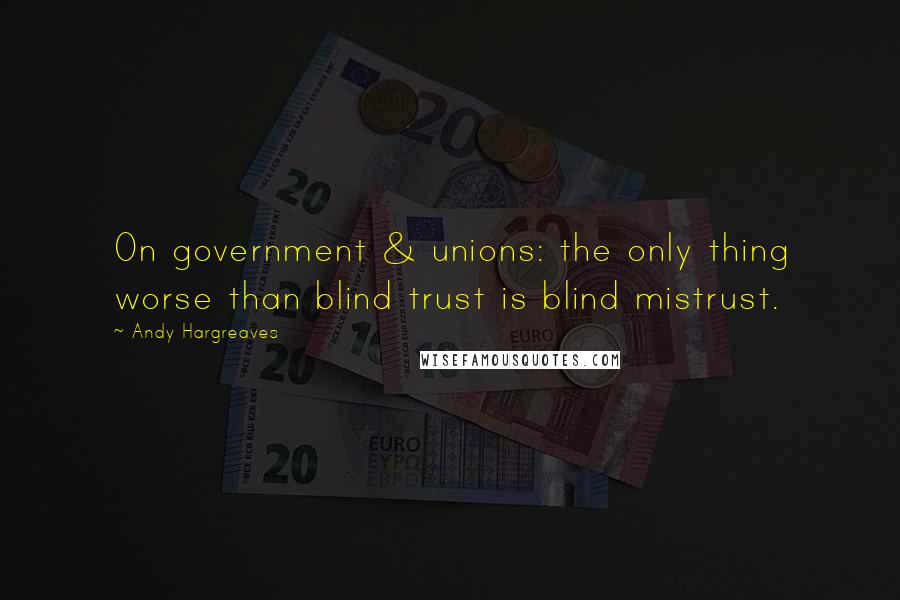Andy Hargreaves Quotes: On government & unions: the only thing worse than blind trust is blind mistrust.