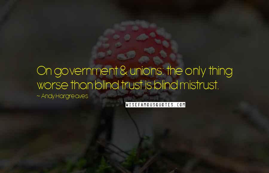 Andy Hargreaves Quotes: On government & unions: the only thing worse than blind trust is blind mistrust.