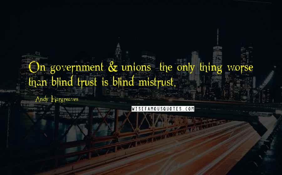 Andy Hargreaves Quotes: On government & unions: the only thing worse than blind trust is blind mistrust.