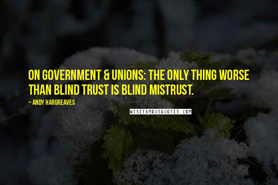 Andy Hargreaves Quotes: On government & unions: the only thing worse than blind trust is blind mistrust.