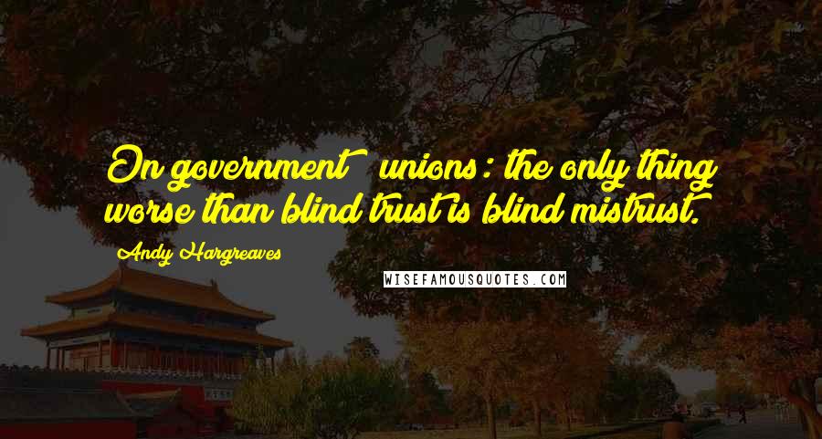 Andy Hargreaves Quotes: On government & unions: the only thing worse than blind trust is blind mistrust.