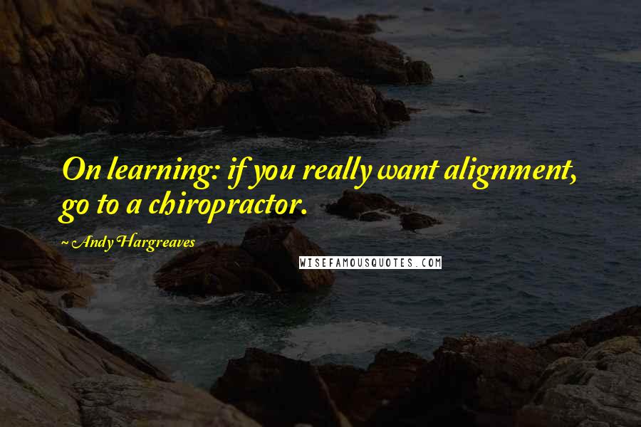 Andy Hargreaves Quotes: On learning: if you really want alignment, go to a chiropractor.