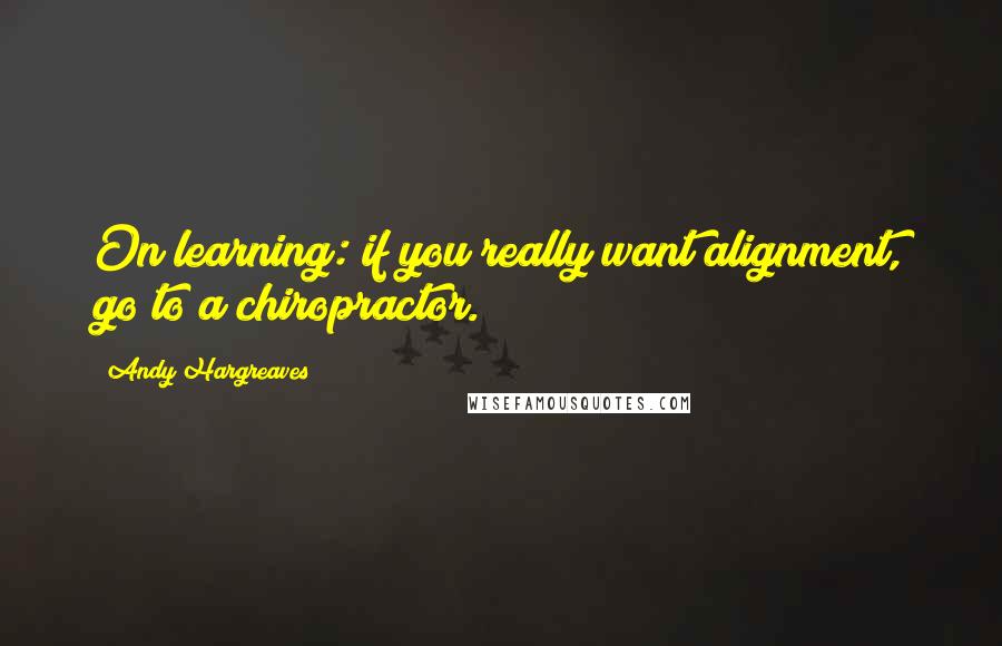 Andy Hargreaves Quotes: On learning: if you really want alignment, go to a chiropractor.