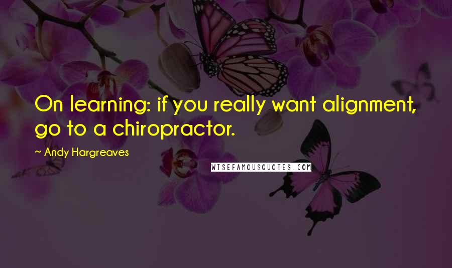 Andy Hargreaves Quotes: On learning: if you really want alignment, go to a chiropractor.