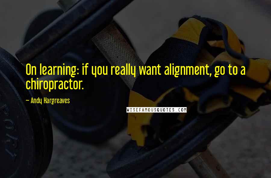 Andy Hargreaves Quotes: On learning: if you really want alignment, go to a chiropractor.