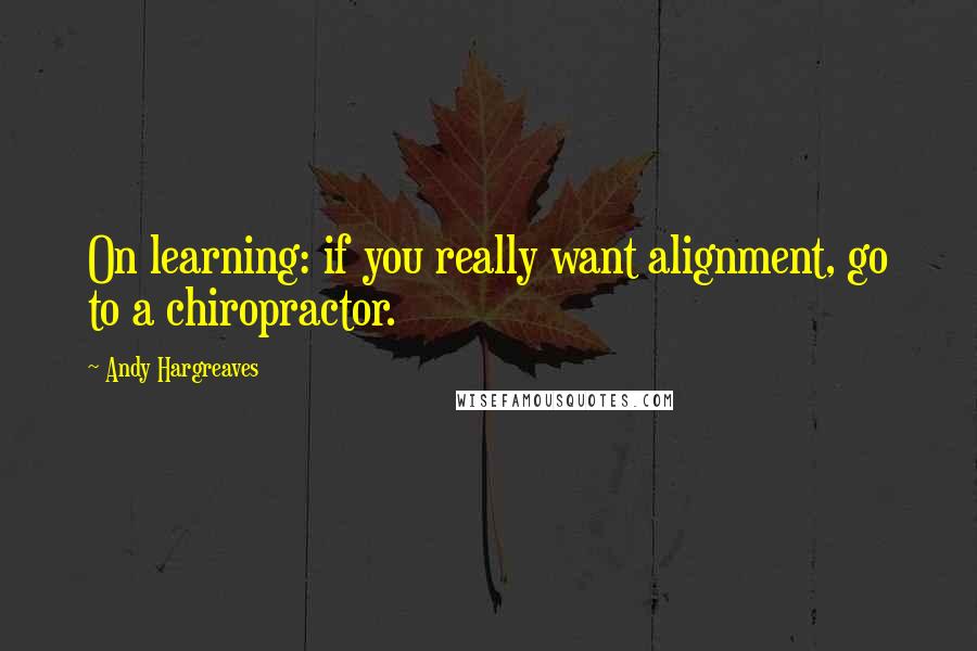 Andy Hargreaves Quotes: On learning: if you really want alignment, go to a chiropractor.