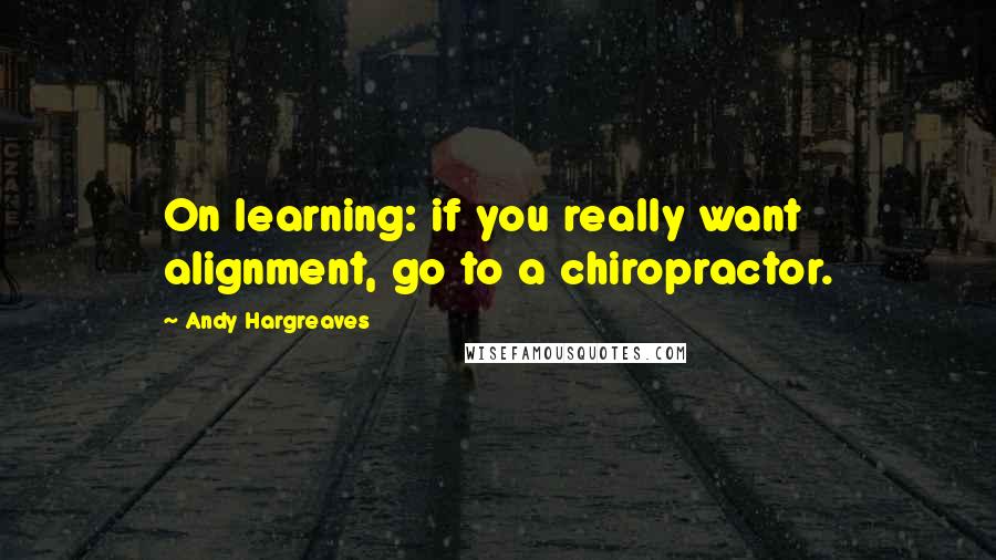 Andy Hargreaves Quotes: On learning: if you really want alignment, go to a chiropractor.