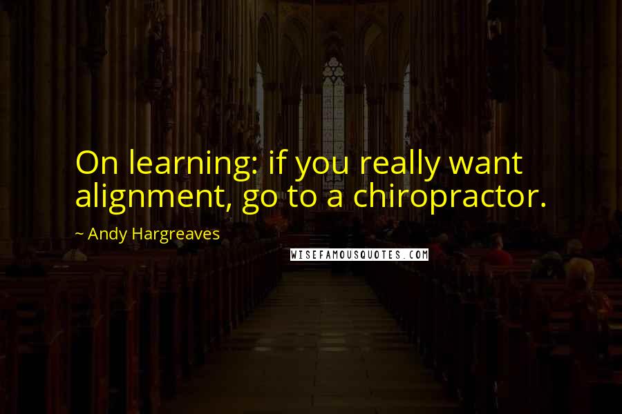 Andy Hargreaves Quotes: On learning: if you really want alignment, go to a chiropractor.