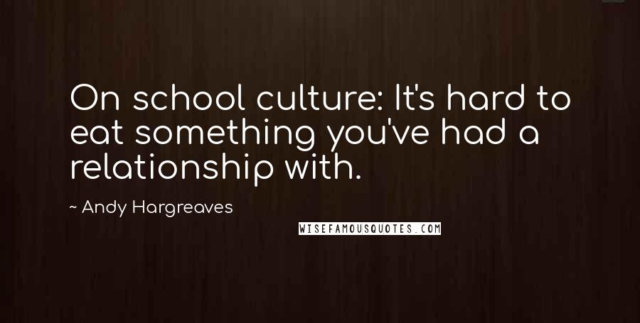 Andy Hargreaves Quotes: On school culture: It's hard to eat something you've had a relationship with.