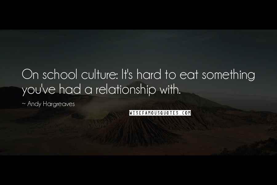 Andy Hargreaves Quotes: On school culture: It's hard to eat something you've had a relationship with.