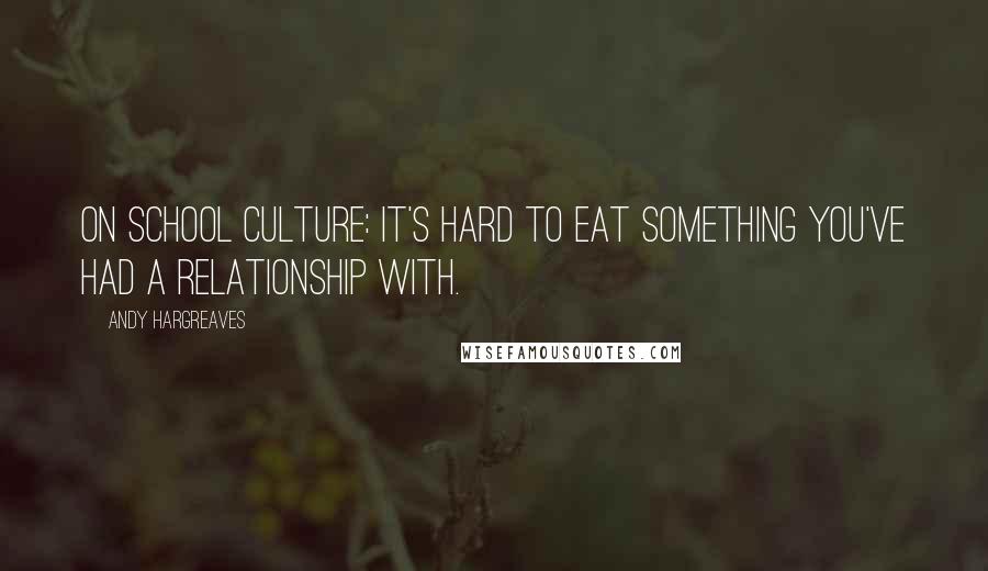 Andy Hargreaves Quotes: On school culture: It's hard to eat something you've had a relationship with.