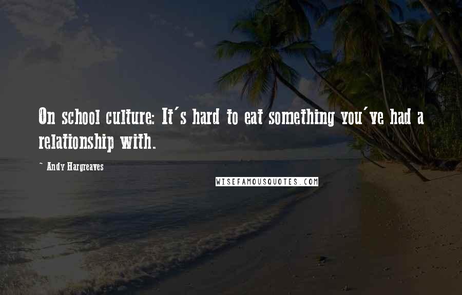 Andy Hargreaves Quotes: On school culture: It's hard to eat something you've had a relationship with.