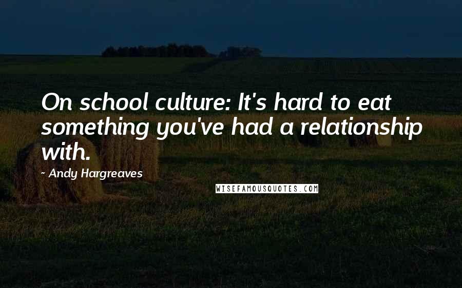 Andy Hargreaves Quotes: On school culture: It's hard to eat something you've had a relationship with.