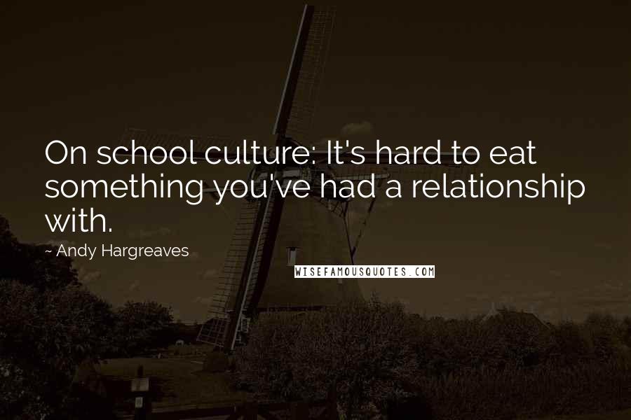 Andy Hargreaves Quotes: On school culture: It's hard to eat something you've had a relationship with.