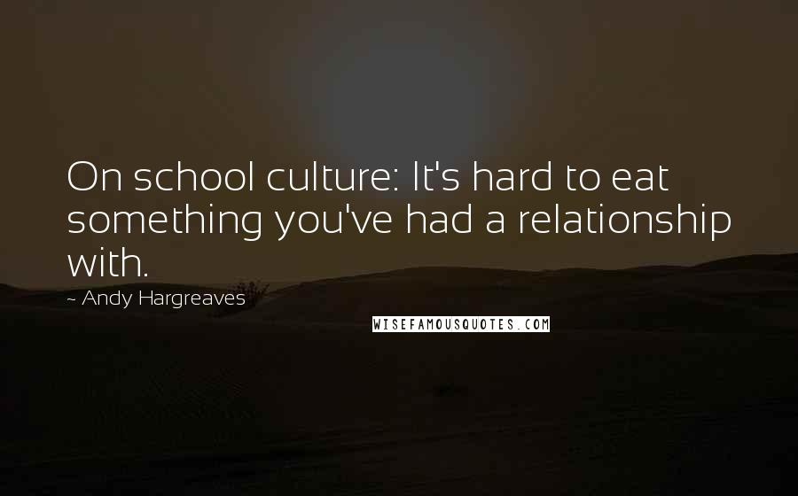 Andy Hargreaves Quotes: On school culture: It's hard to eat something you've had a relationship with.