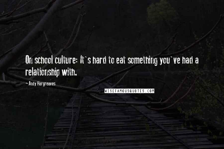 Andy Hargreaves Quotes: On school culture: It's hard to eat something you've had a relationship with.