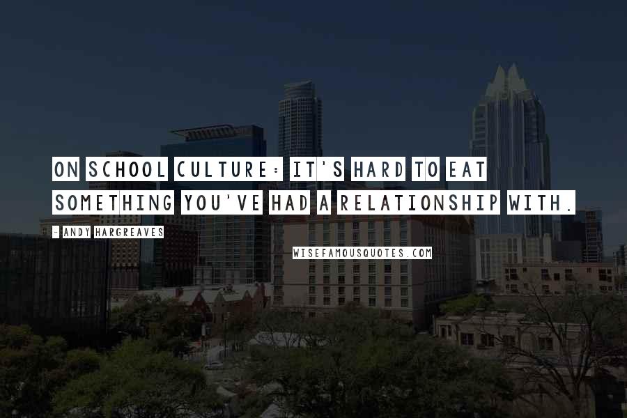 Andy Hargreaves Quotes: On school culture: It's hard to eat something you've had a relationship with.