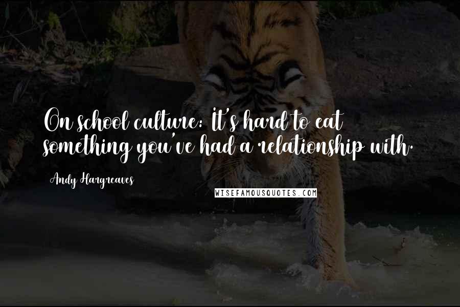 Andy Hargreaves Quotes: On school culture: It's hard to eat something you've had a relationship with.