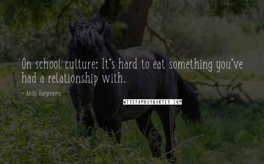 Andy Hargreaves Quotes: On school culture: It's hard to eat something you've had a relationship with.