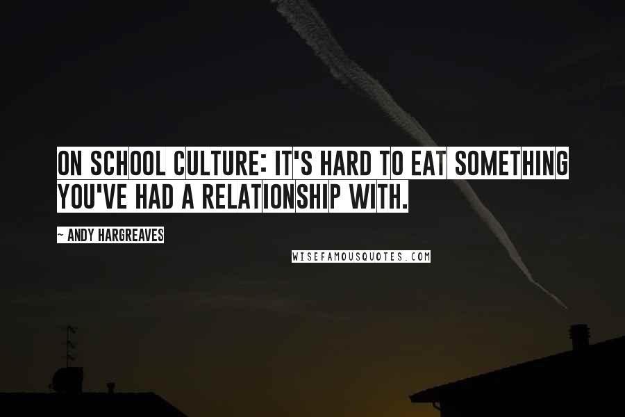 Andy Hargreaves Quotes: On school culture: It's hard to eat something you've had a relationship with.