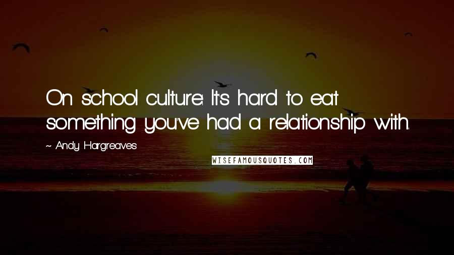 Andy Hargreaves Quotes: On school culture: It's hard to eat something you've had a relationship with.