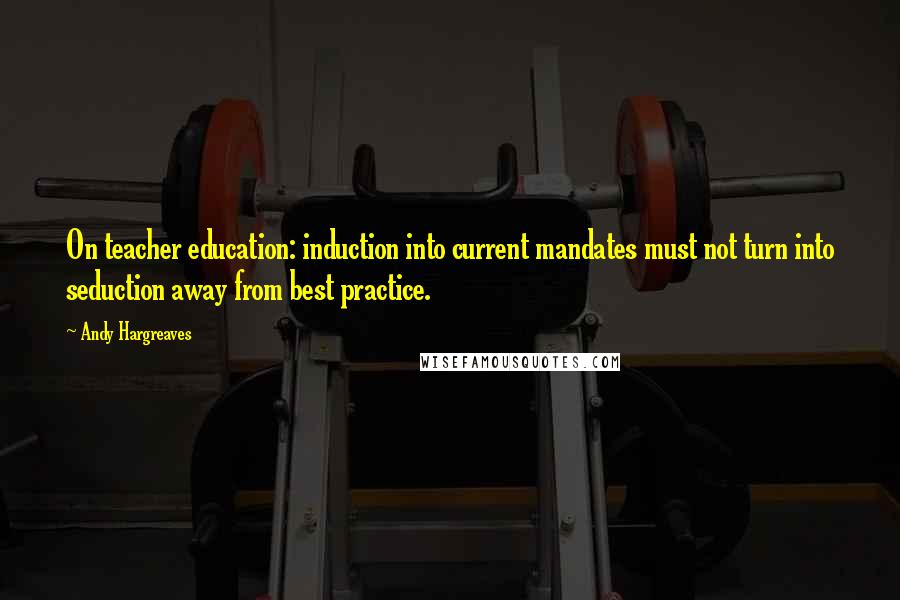 Andy Hargreaves Quotes: On teacher education: induction into current mandates must not turn into seduction away from best practice.