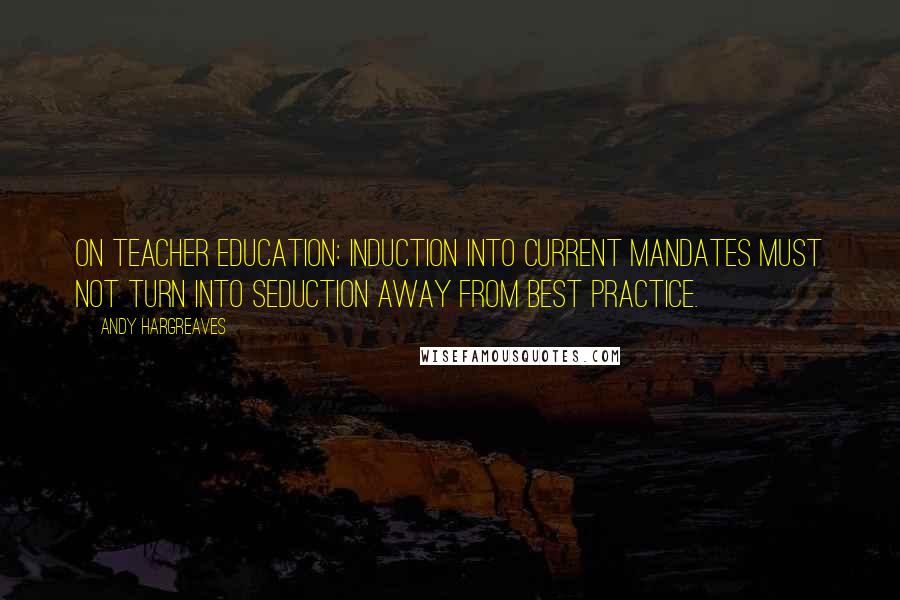 Andy Hargreaves Quotes: On teacher education: induction into current mandates must not turn into seduction away from best practice.