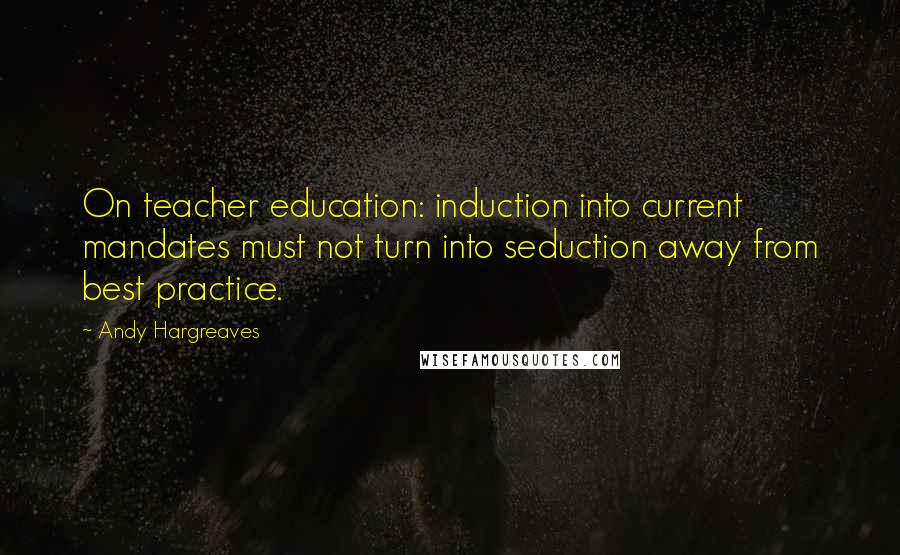 Andy Hargreaves Quotes: On teacher education: induction into current mandates must not turn into seduction away from best practice.