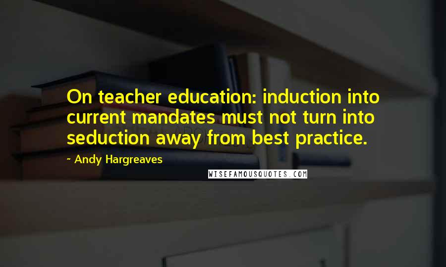 Andy Hargreaves Quotes: On teacher education: induction into current mandates must not turn into seduction away from best practice.