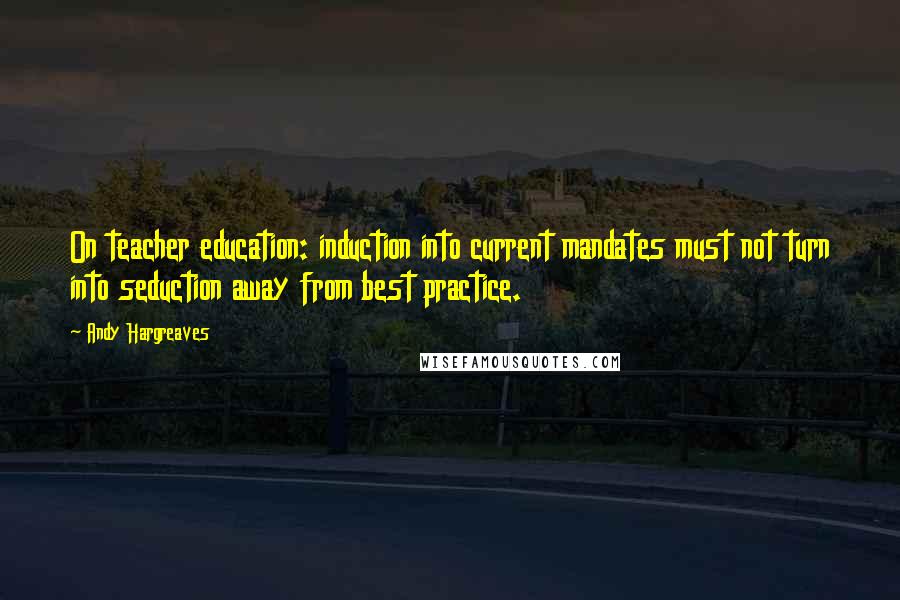 Andy Hargreaves Quotes: On teacher education: induction into current mandates must not turn into seduction away from best practice.