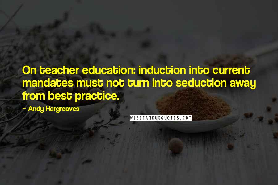 Andy Hargreaves Quotes: On teacher education: induction into current mandates must not turn into seduction away from best practice.