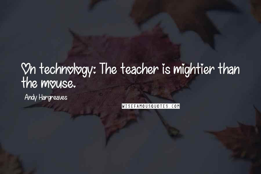 Andy Hargreaves Quotes: On technology: The teacher is mightier than the mouse.