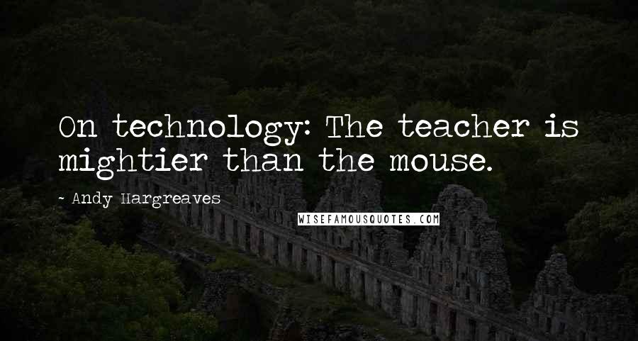 Andy Hargreaves Quotes: On technology: The teacher is mightier than the mouse.