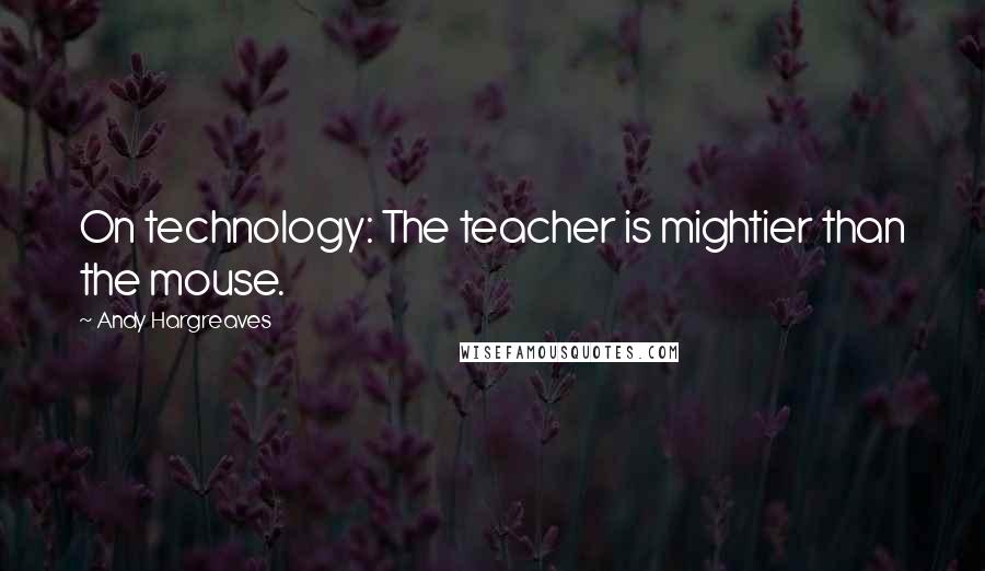 Andy Hargreaves Quotes: On technology: The teacher is mightier than the mouse.