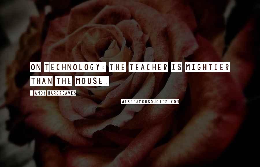 Andy Hargreaves Quotes: On technology: The teacher is mightier than the mouse.