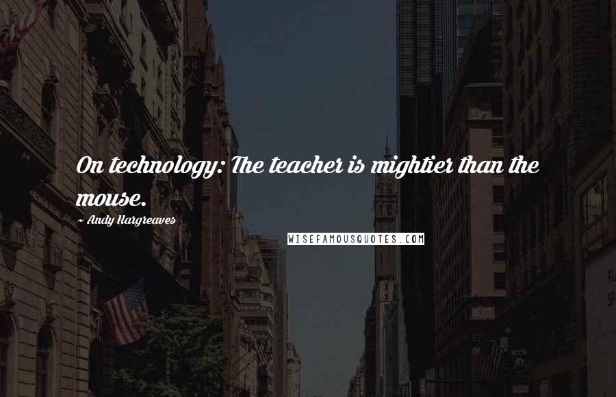 Andy Hargreaves Quotes: On technology: The teacher is mightier than the mouse.