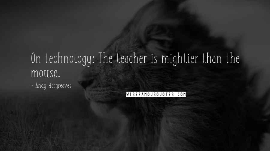 Andy Hargreaves Quotes: On technology: The teacher is mightier than the mouse.