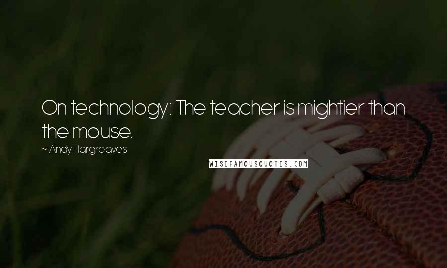 Andy Hargreaves Quotes: On technology: The teacher is mightier than the mouse.