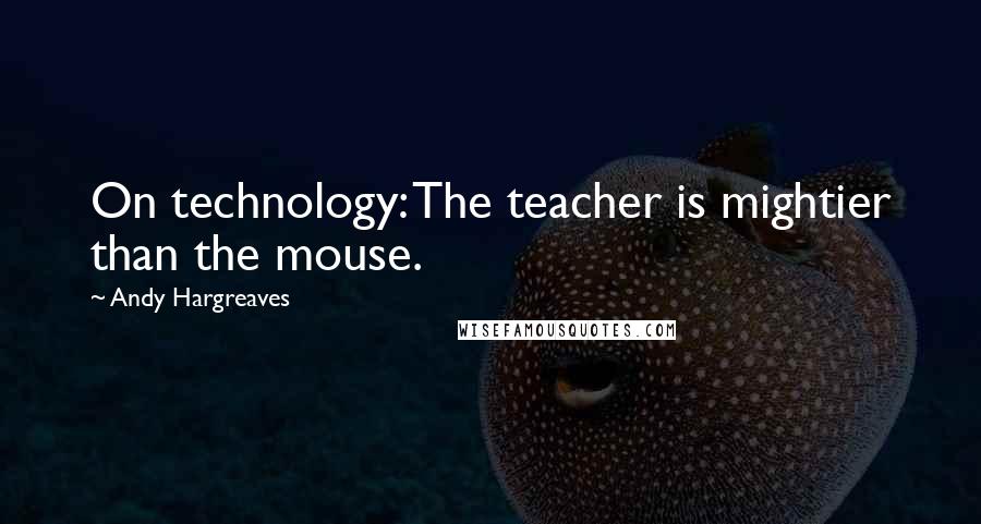 Andy Hargreaves Quotes: On technology: The teacher is mightier than the mouse.